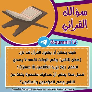 سؤالك القرآني : كيف يمكن أن يكون القرآن قد نزل {هُدًى لِلنَّاس} وفي الوقت نفسه لا يهدي الكفار {وَلا يَزيدُ الظَّالِمينَ إِلَّا خَسارًا}؟ فهل هذا يعني أنّ هدايته منحصرة بفئة من الناس وهم المؤمنون والمتقون؟